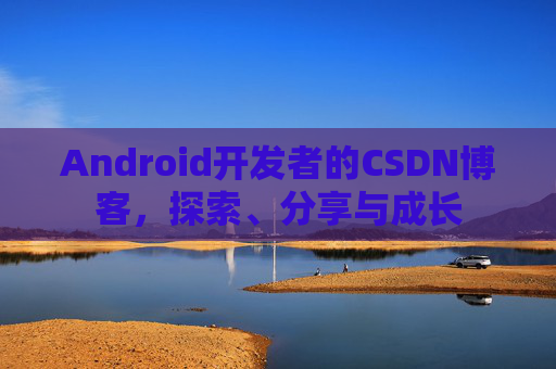 Android开发者的CSDN博客，探索、分享与成长